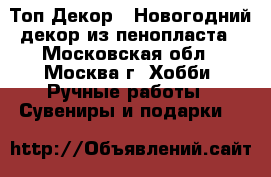 Топ-Декор - Новогодний декор из пенопласта - Московская обл., Москва г. Хобби. Ручные работы » Сувениры и подарки   